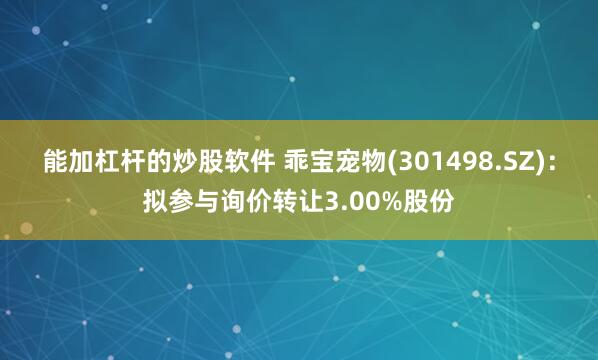 能加杠杆的炒股软件 乖宝宠物(301498.SZ)：拟参与询价转让3.00%股份