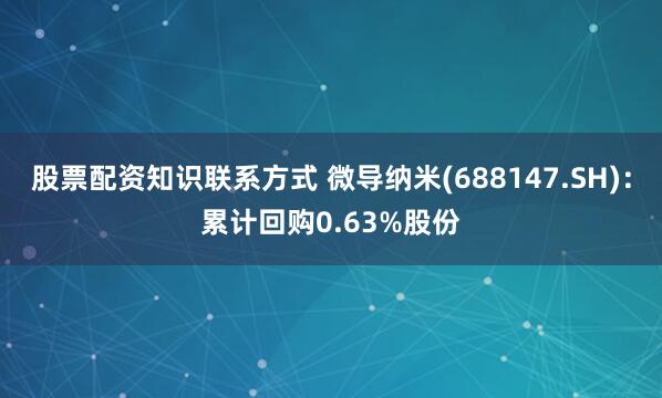 股票配资知识联系方式 微导纳米(688147.SH)：累计回购0.63%股份