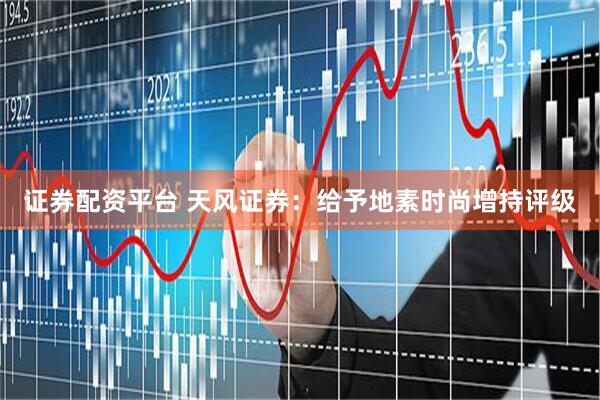 证券配资平台 天风证券：给予地素时尚增持评级