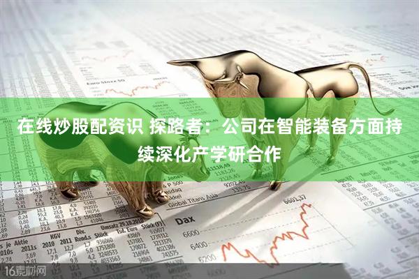 在线炒股配资识 探路者：公司在智能装备方面持续深化产学研合作