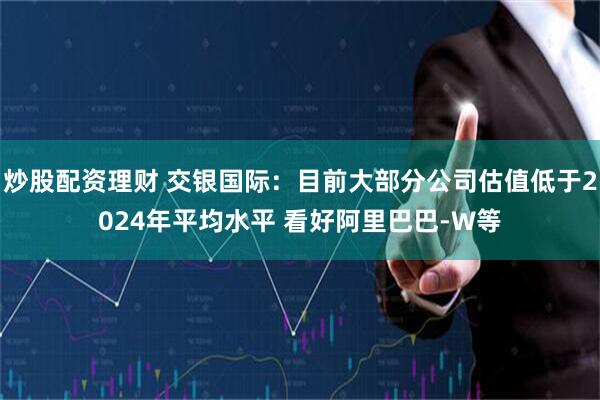 炒股配资理财 交银国际：目前大部分公司估值低于2024年平均水平 看好阿里巴巴-W等