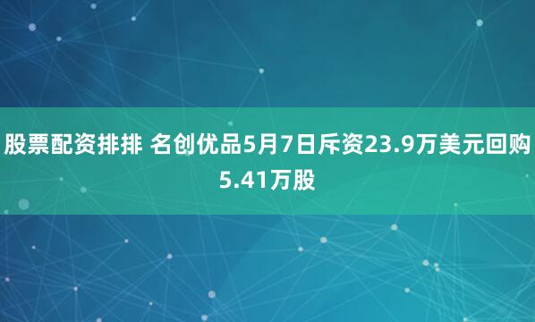 股票配资排排 名创优品5月7日斥资23.9万美元回购5.41万股
