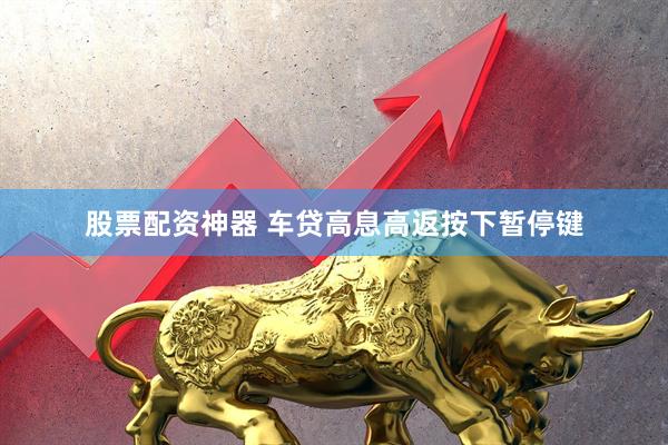 股票配资神器 车贷高息高返按下暂停键