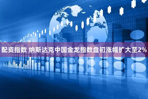 配资指数 纳斯达克中国金龙指数盘初涨幅扩大至2%