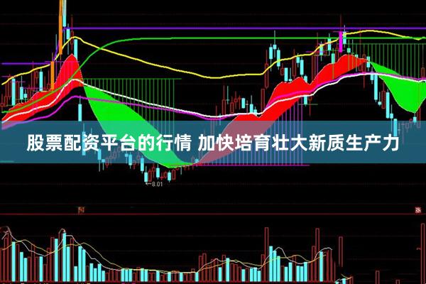 股票配资平台的行情 加快培育壮大新质生产力