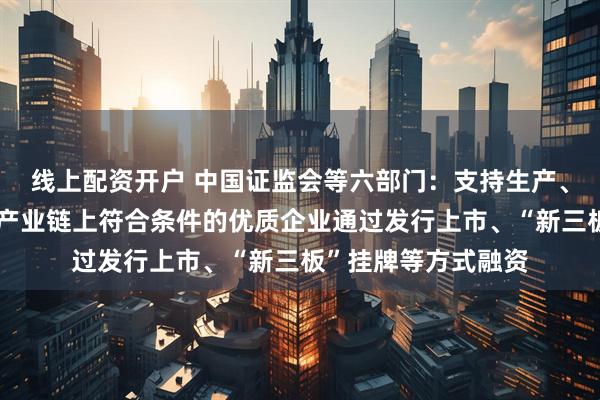 线上配资开户 中国证监会等六部门：支持生产、渠道、终端等消费产业链上符合条件的优质企业通过发行上市、“新三板”挂牌等方式融资