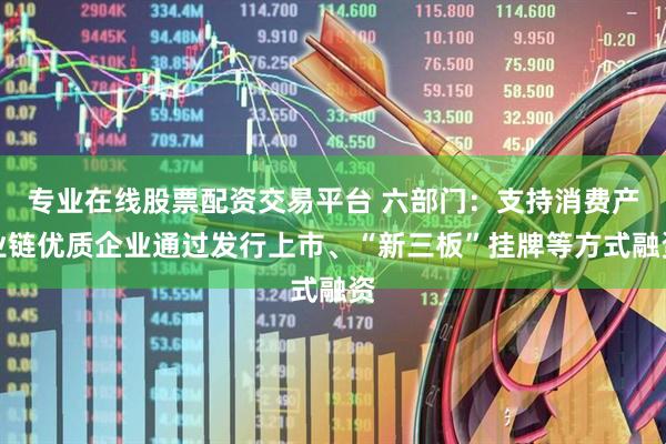 专业在线股票配资交易平台 六部门：支持消费产业链优质企业通过发行上市、“新三板”挂牌等方式融资