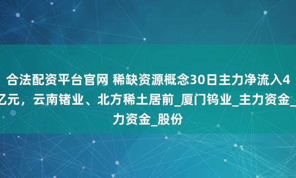 合法配资平台官网 稀缺资源概念30日主力净流入4.49亿元，云南锗业、北方稀土居前_厦门钨业_主力资金_股份