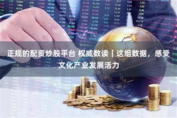 正规的配资炒股平台 权威数读｜这组数据，感受文化产业发展活力