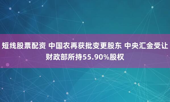 短线股票配资 中国农再获批变更股东 中央汇金受让财政部所持55.90%股权
