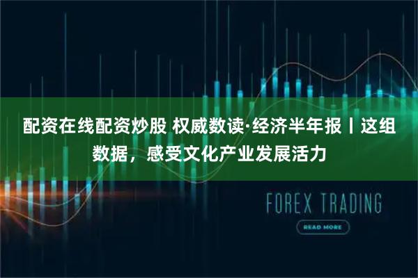 配资在线配资炒股 权威数读·经济半年报丨这组数据，感受文化产业发展活力