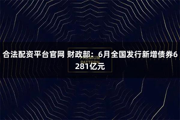 合法配资平台官网 财政部：6月全国发行新增债券6281亿元