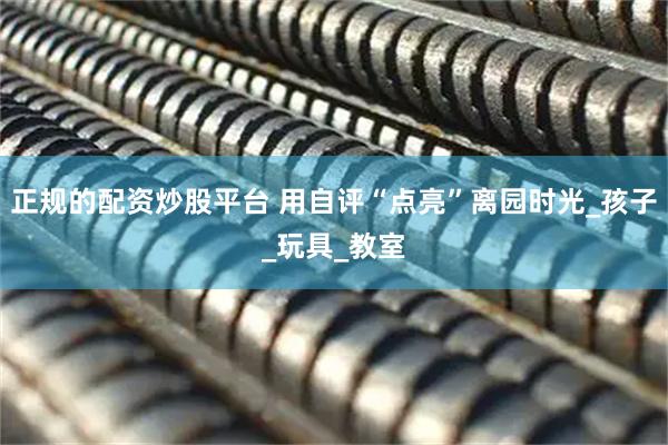 正规的配资炒股平台 用自评“点亮”离园时光_孩子_玩具_教室