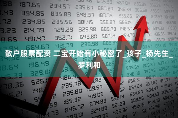 散户股票配资 二宝开始有小秘密了_孩子_杨先生_罗利和