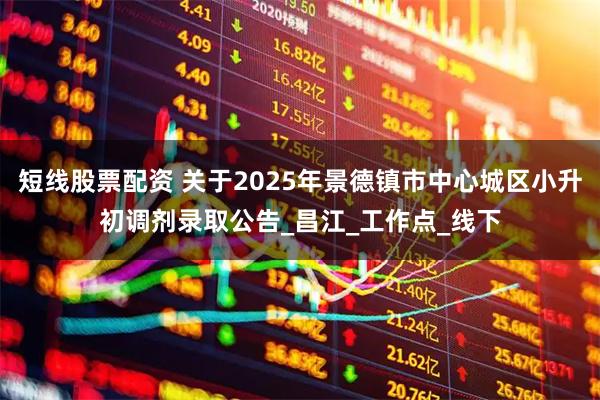 短线股票配资 关于2025年景德镇市中心城区小升初调剂录取公告_昌江_工作点_线下