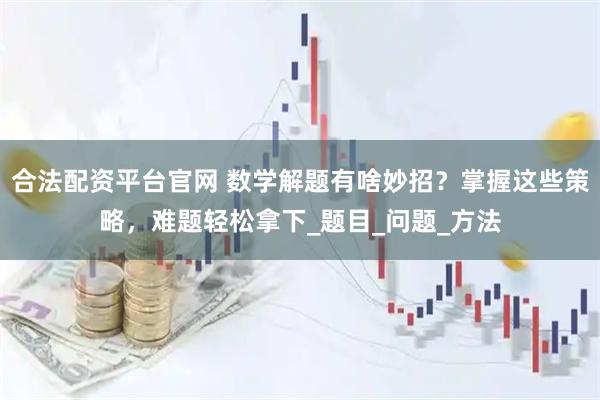 合法配资平台官网 数学解题有啥妙招？掌握这些策略，难题轻松拿下_题目_问题_方法