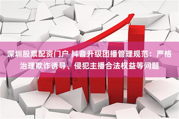 深圳股票配资门户 抖音升级团播管理规范：严格治理欺诈诱导、侵犯主播合法权益等问题