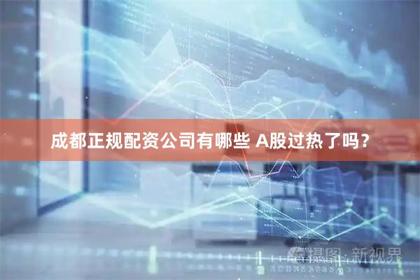 成都正规配资公司有哪些 A股过热了吗？