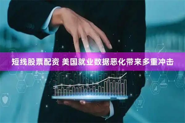 短线股票配资 美国就业数据恶化带来多重冲击