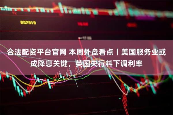合法配资平台官网 本周外盘看点丨美国服务业或成降息关键，英国央行料下调利率