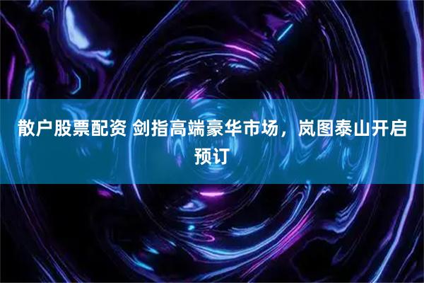 散户股票配资 剑指高端豪华市场，岚图泰山开启预订