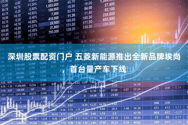 深圳股票配资门户 五菱新能源推出全新品牌埃尚，首台量产车下线
