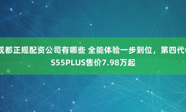 成都正规配资公司有哪些 全能体验一步到位，第四代CS55PLUS售价7.98万起