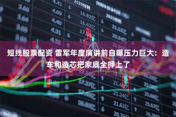 短线股票配资 雷军年度演讲前自曝压力巨大：造车和造芯把家底全押上了