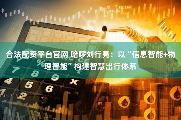 合法配资平台官网 哈啰刘行亮：以“信息智能+物理智能”构建智慧出行体系