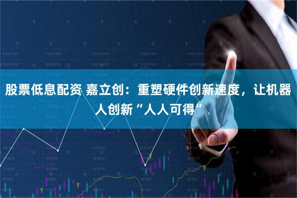股票低息配资 嘉立创：重塑硬件创新速度，让机器人创新“人人可得”