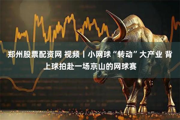 郑州股票配资网 视频丨小网球“转动”大产业 背上球拍赴一场京山的网球赛