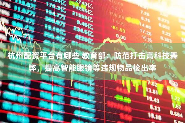 杭州配资平台有哪些 教育部：防范打击高科技舞弊，提高智能眼镜等违规物品检出率