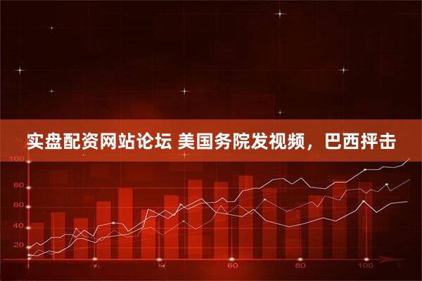 实盘配资网站论坛 美国务院发视频,巴西抨击