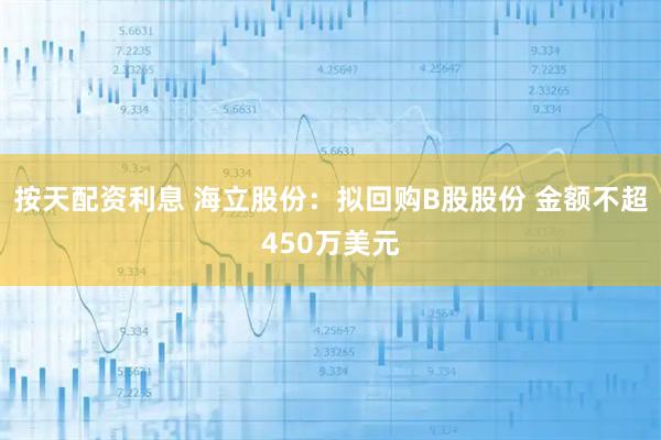 按天配资利息 海立股份：拟回购B股股份 金额不超450万美元